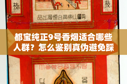 都宝纯正9号香烟适合哪些人群？怎么鉴别真伪避免踩坑？
